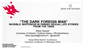 Riikka Taavetti: ”The Dark Foreign Man”: Invisible Whiteness in Finnish Sexual Life Stories from the 1990s. “Great White North?” Conference, University of Helsinki, 27-28 August 2019