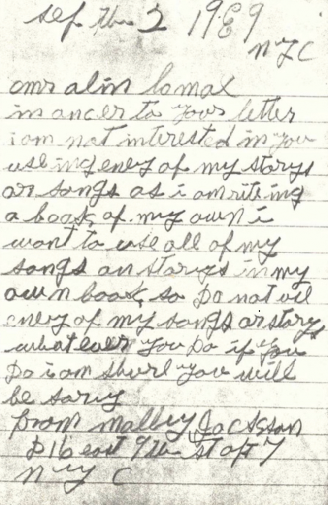 Handwriting on a paper. "Sep the 2 1939 NYC. mr alan lomax is ancer to your letter i am not interested in you useing eney of my story or songs as i am riting a book of my own i want to use all of my songs an storys in my own book, so do not [unclear] eney of my songs or story, whatever you do if you so i am shure you will be sariy [?] from molly jackson [address unclear] NYC"